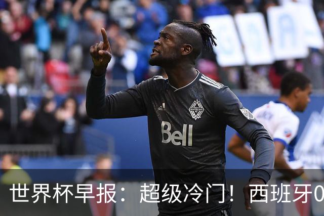 世界杯早报：超级冷门！西班牙0-0佛得角