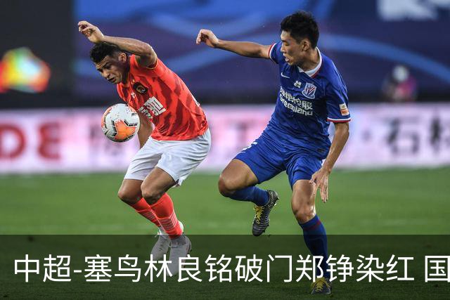 中超-塞鸟林良铭破门郑铮染红 国安2-0泰山取三连胜
