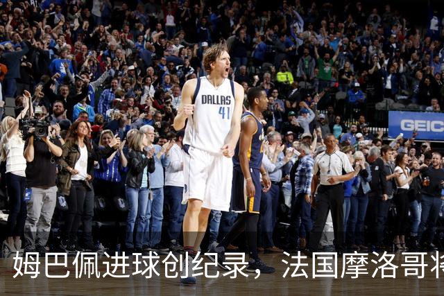 姆巴佩进球创纪录，法国摩洛哥将上演强强对话