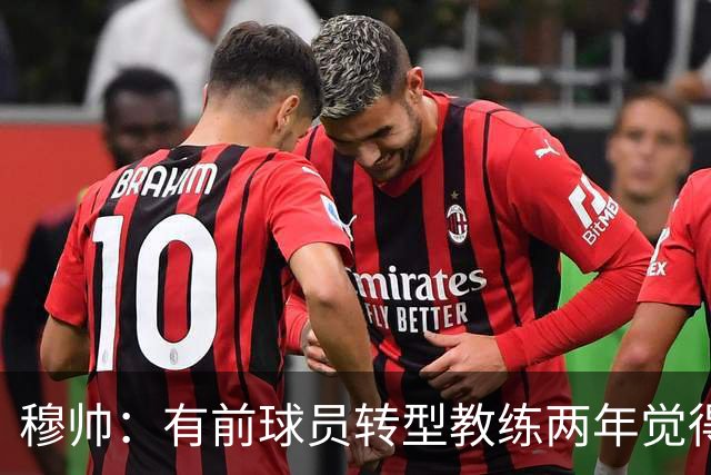 穆帅：有前球员转型教练两年觉得无比艰难，我执教源于热爱和激情