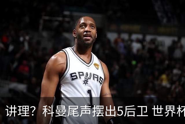 讲理？科曼尾声摆出5后卫 世界杯第3身高却被头球绝平