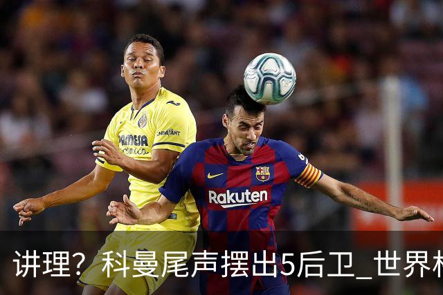 讲理？科曼尾声摆出5后卫 世界杯第3身高却被头球绝平