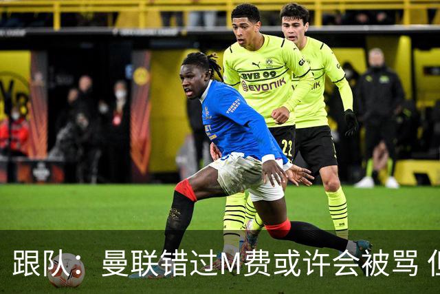 跟队：曼联错过M费或许会被骂 但用这钱买巴莱巴和斯科特更明智