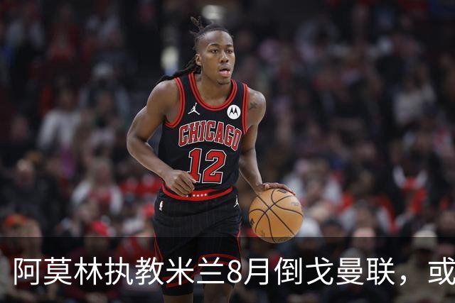阿莫林执教米兰8月倒戈曼联，或为拉爵省千万！曼联锁定1.3亿收入