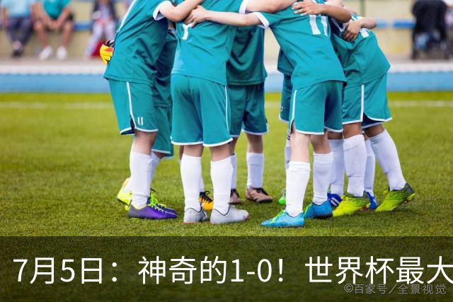 7月5日：神奇的1-0！世界杯最大黑马诞生？刷新多项纪录国足羡慕